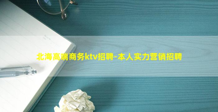 北海高端商务ktv招聘-本人实力营销招聘